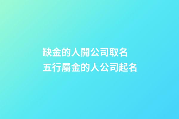 缺金的人開公司取名 五行屬金的人公司起名-第1張-公司起名-玄機派